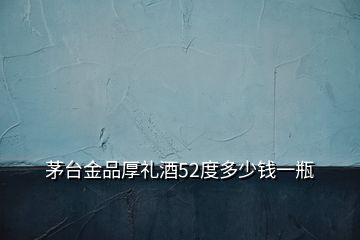 茅臺(tái)金品厚禮酒52度多少錢一瓶