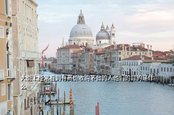 大街上經(jīng)?？吹接懈邇r收購茅臺的人他們的目的是什么
