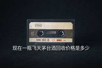 現(xiàn)在一瓶飛天茅臺(tái)酒回收價(jià)格是多少