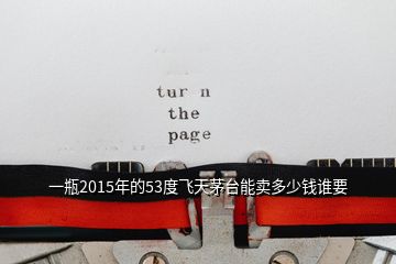 一瓶2015年的53度飛天茅臺(tái)能賣多少錢誰要