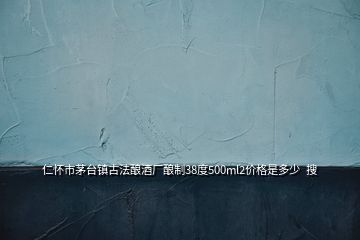 仁懷市茅臺鎮(zhèn)古法釀酒廠釀制38度500ml2價格是多少  搜