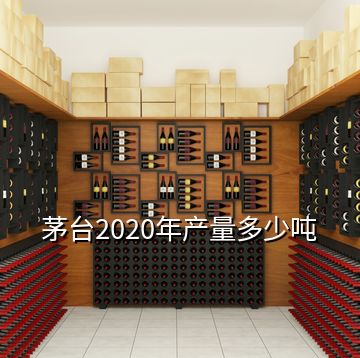 茅臺2020年產量多少噸