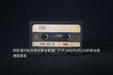 你好請問有關(guān)貴州茅臺(tái)窖酒廠產(chǎn)于1995年6月2日的茅臺(tái)窖酒是真有