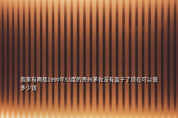 我家有兩瓶1990年53度的貴州茅臺(tái)沒(méi)有盒子了現(xiàn)在可以值多少錢(qián)