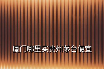 廈門哪里買貴州茅臺便宜