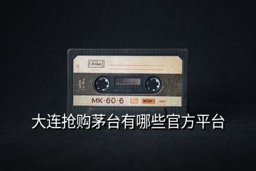 大連搶購茅臺有哪些官方平臺