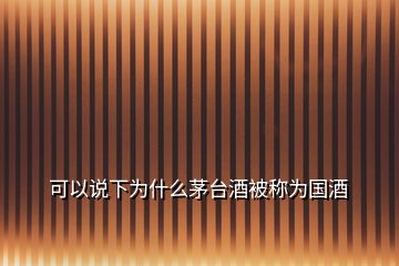 可以說下為什么茅臺(tái)酒被稱為國(guó)酒