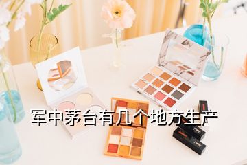 軍中茅臺有幾個(gè)地方生產(chǎn)