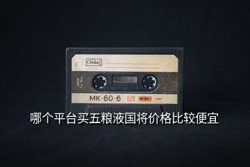 哪個(gè)平臺(tái)買五糧液國(guó)將價(jià)格比較便宜