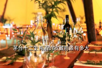 茅臺十二生肖酒的收藏前景有多大