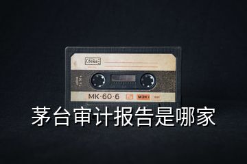茅臺(tái)審計(jì)報(bào)告是哪家