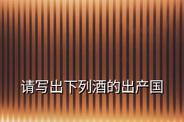 請(qǐng)寫出下列酒的出產(chǎn)國(guó)