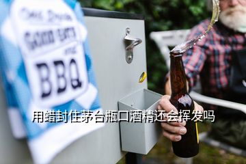 用蠟封住茅臺(tái)瓶口酒精還會(huì)揮發(fā)嗎