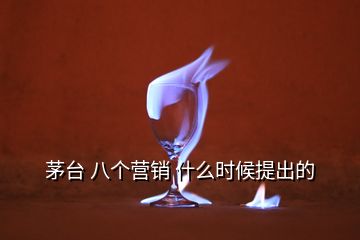 茅臺(tái) 八個(gè)營銷 什么時(shí)候提出的