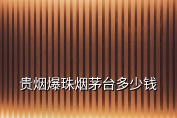 貴煙爆珠煙茅臺(tái)多少錢(qián)
