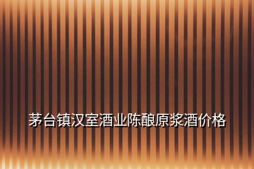 茅臺(tái)鎮(zhèn)漢室酒業(yè)陳釀原漿酒價(jià)格
