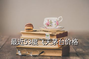最近53度飛天茅臺(tái)價(jià)格