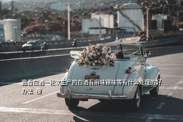 醬香白酒一輪次生產(chǎn)的白酒有麻味辣味等有什么處理的好辦法  搜
