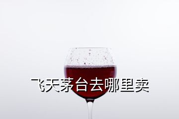 飛天茅臺(tái)去哪里賣