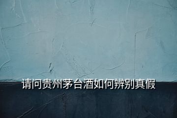 請(qǐng)問貴州茅臺(tái)酒如何辨別真假