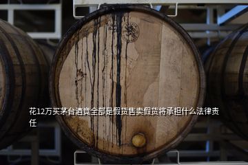 花12萬買茅臺酒竟全部是假貨售賣假貨將承擔什么法律責任