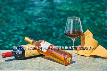 酒在我們什么朝代開始盛行喝酒就是誰推薦的然后很多人喜歡喝