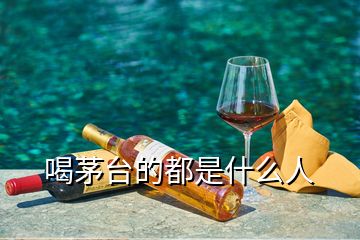喝茅臺(tái)的都是什么人