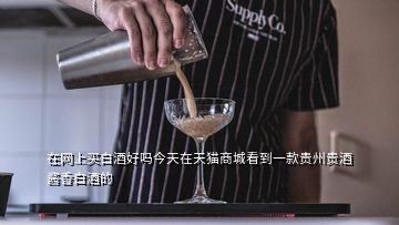 在網(wǎng)上買白酒好嗎今天在天貓商城看到一款貴州貴酒醬香白酒的