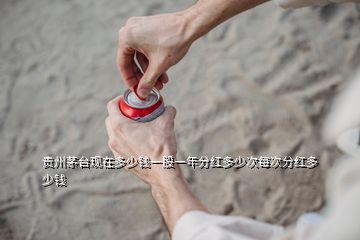 貴州茅臺現(xiàn)在多少錢一股一年分紅多少次每次分紅多少錢