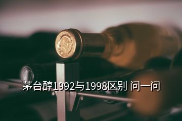 茅臺(tái)醇1992與1998區(qū)別 問(wèn)一問(wèn)