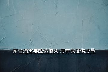 茅臺酒需要釀造很久 怎樣保證供應(yīng)量
