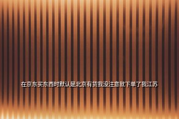 在京東買東西時默認是北京有貨我沒注意就下單了我江蘇