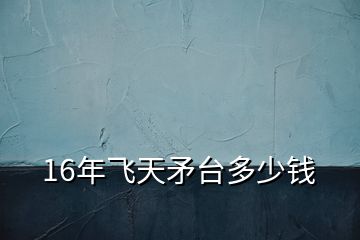 16年飛天矛臺(tái)多少錢
