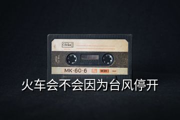 火車會不會因為臺風(fēng)停開