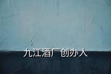 九江酒廠創(chuàng)辦人