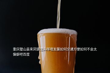 重慶璧山縣來鳳鎮(zhèn)怎么樣哦發(fā)展如何交通方便如何不會(huì)太偏僻吧百度