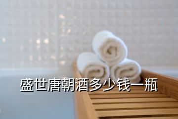 盛世唐朝酒多少錢(qián)一瓶