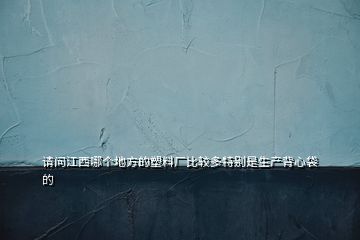請問江西哪個地方的塑料廠比較多特別是生產(chǎn)背心袋的