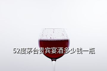 52度茅臺(tái)貴賓宴酒多少錢一瓶