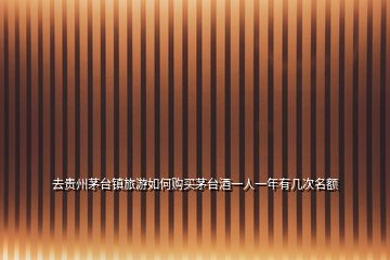 去貴州茅臺(tái)鎮(zhèn)旅游如何購(gòu)買茅臺(tái)酒一人一年有幾次名額