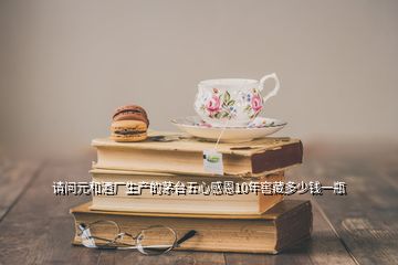 請問元和酒廠生產(chǎn)的茅臺五心感恩10年窖藏多少錢一瓶