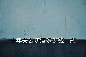 十年關(guān)公坊酒多少錢(qián)一瓶
