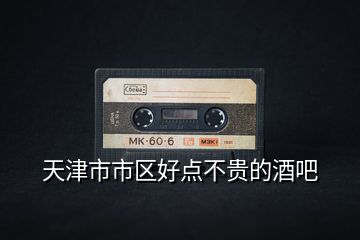天津市市區(qū)好點不貴的酒吧