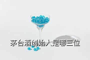 茅臺(tái)酒創(chuàng)始人是哪三位