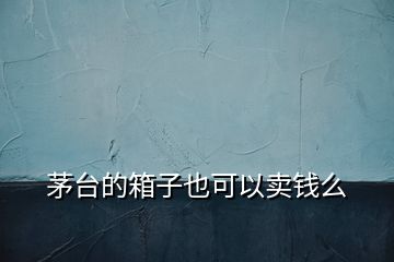 茅臺(tái)的箱子也可以賣(mài)錢(qián)么
