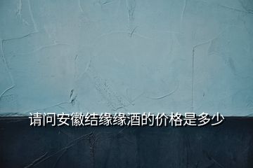 請問安徽結(jié)緣緣酒的價(jià)格是多少
