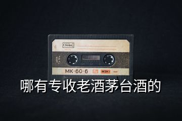 哪有專(zhuān)收老酒茅臺(tái)酒的