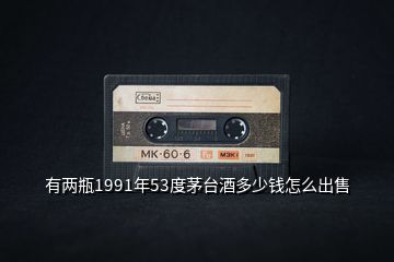 有兩瓶1991年53度茅臺(tái)酒多少錢怎么出售