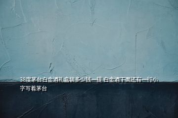 38度茅臺(tái)白金酒禮盒裝多少錢(qián)一提 白金酒下面還有一行小字寫(xiě)著茅臺(tái)
