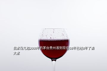 我家有幾箱2000年的茅臺(tái)貴州液到現(xiàn)在08年已經(jīng)8年了請(qǐng)大家